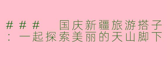 ### 国庆新疆旅游搭子：一起探索美丽的天山脚下