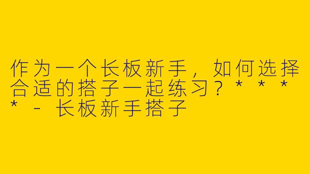 作为一个长板新手，如何选择合适的搭子一起练习？****
