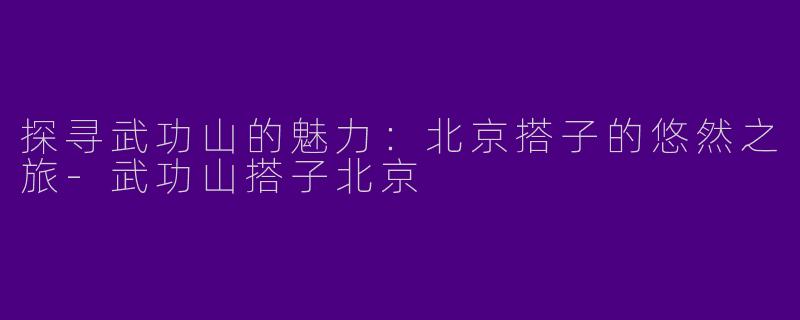 探寻武功山的魅力：北京搭子的悠然之旅-武功山搭子北京