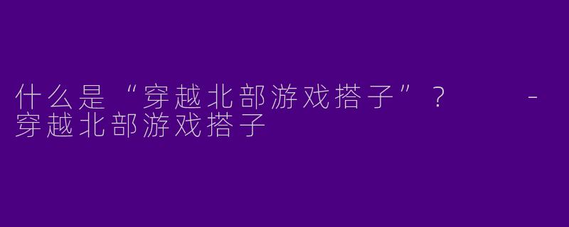 什么是“穿越北部游戏搭子”?