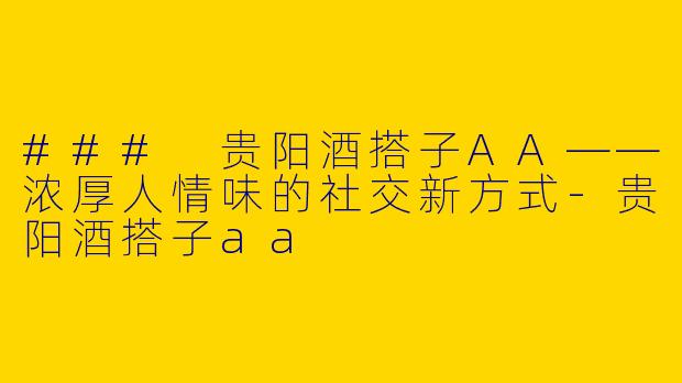 ### 贵阳酒搭子AA——浓厚人情味的社交新方式-贵阳酒搭子aa