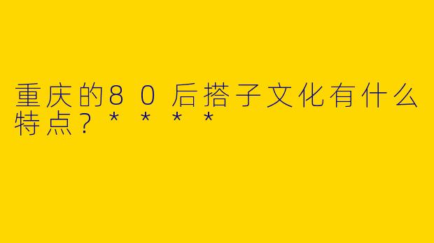 重庆的80后搭子文化有什么特点？****