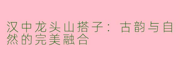 汉中龙头山搭子：古韵与自然的完美融合