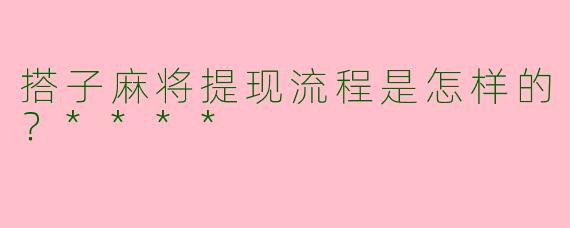 搭子麻将提现流程是怎样的?****