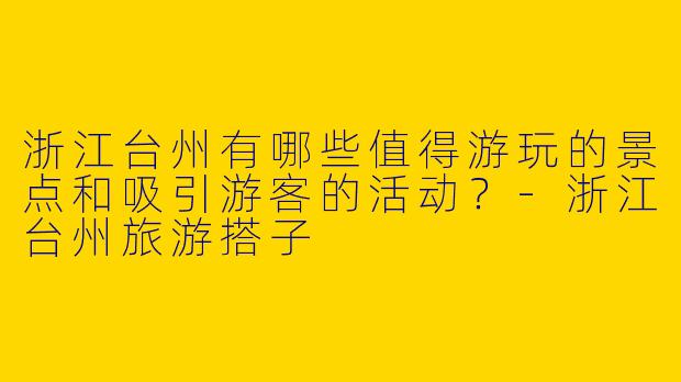 浙江台州有哪些值得游玩的景点和吸引游客的活动？