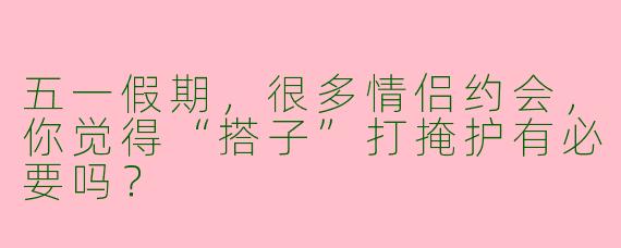 五一假期,很多情侣约会,你觉得“搭子”打掩护有必要吗?