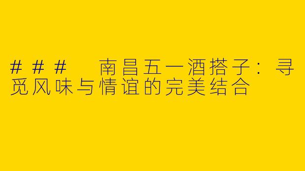 ### 南昌五一酒搭子：寻觅风味与情谊的完美结合