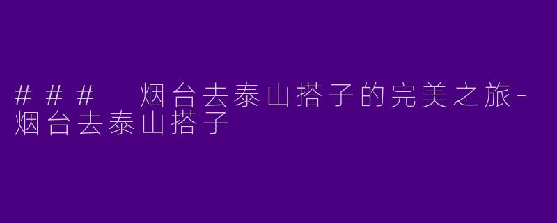 ### 烟台去泰山搭子的完美之旅-烟台去泰山搭子