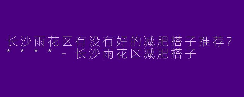 长沙雨花区有没有好的减肥搭子推荐？****