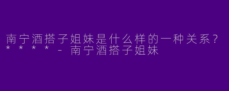 南宁酒搭子姐妹是什么样的一种关系？****