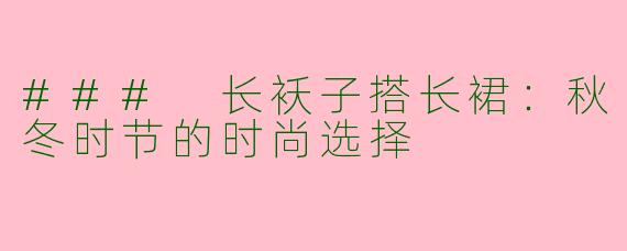 ### 长袄子搭长裙：秋冬时节的时尚选择