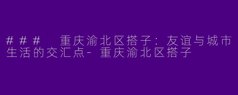 ### 重庆渝北区搭子：友谊与城市生活的交汇点-重庆渝北区搭子