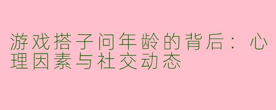 游戏搭子问年龄的背后：心理因素与社交动态