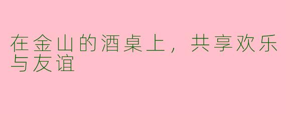 在金山的酒桌上，共享欢乐与友谊