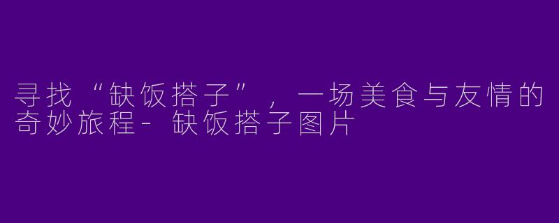 寻找“缺饭搭子”，一场美食与友情的奇妙旅程
