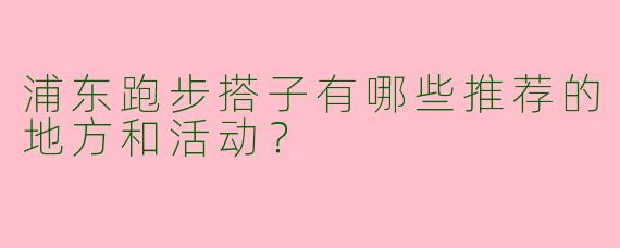 浦东跑步搭子有哪些推荐的地方和活动？
