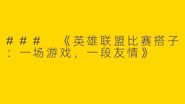 ### 《英雄联盟比赛搭子：一场游戏，一段友情》