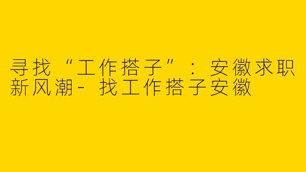 寻找“工作搭子”:安徽求职新风潮