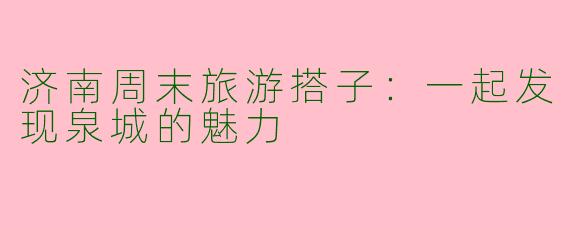 济南周末旅游搭子：一起发现泉城的魅力