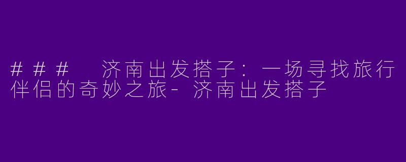 ### 济南出发搭子：一场寻找旅行伴侣的奇妙之旅-济南出发搭子