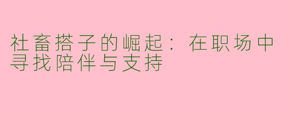 社畜搭子的崛起：在职场中寻找陪伴与支持