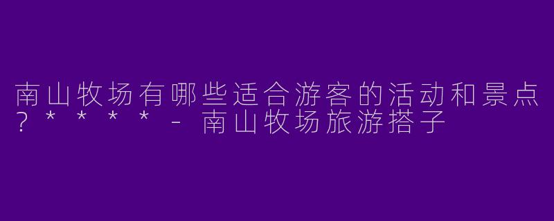 南山牧场有哪些适合游客的活动和景点?****