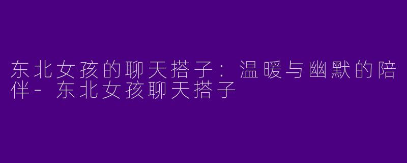 东北女孩的聊天搭子:温暖与幽默的陪伴