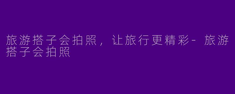 旅游搭子会拍照，让旅行更精彩
