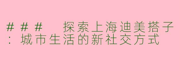 ### 探索上海迪美搭子：城市生活的新社交方式