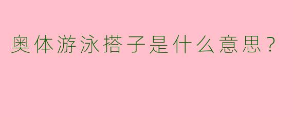 奥体游泳搭子是什么意思？  