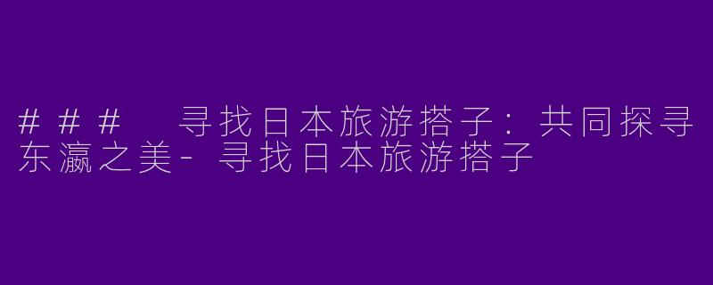 ### 寻找日本旅游搭子：共同探寻东瀛之美-寻找日本旅游搭子