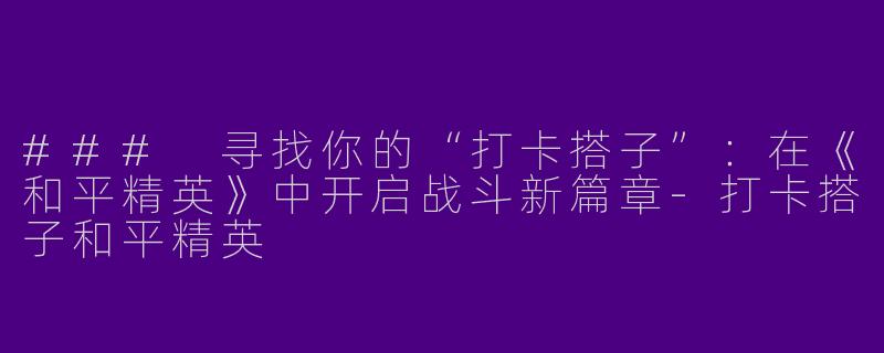 ### 寻找你的“打卡搭子”：在《和平精英》中开启战斗新篇章-打卡搭子和平精英