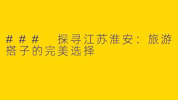 ### 探寻江苏淮安：旅游搭子的完美选择