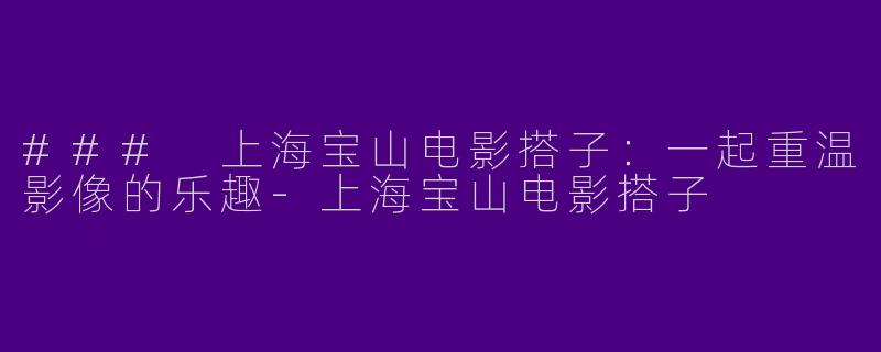 ### 上海宝山电影搭子：一起重温影像的乐趣
