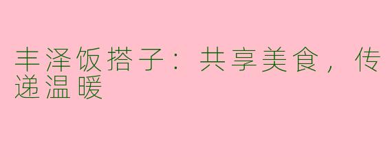 丰泽饭搭子：共享美食，传递温暖