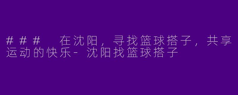 ### 在沈阳，寻找篮球搭子，共享运动的快乐-沈阳找篮球搭子