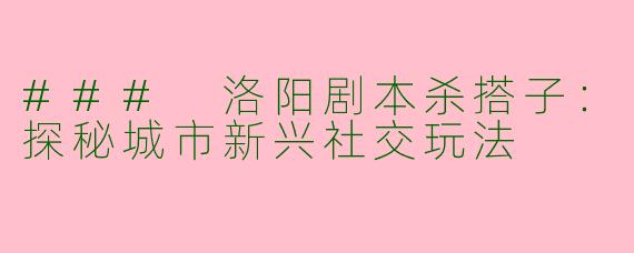 ### 洛阳剧本杀搭子：探秘城市新兴社交玩法
