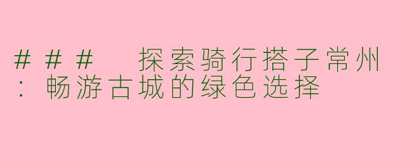 ### 探索骑行搭子常州：畅游古城的绿色选择