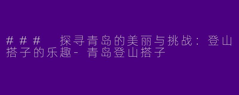 ### 探寻青岛的美丽与挑战：登山搭子的乐趣-青岛登山搭子