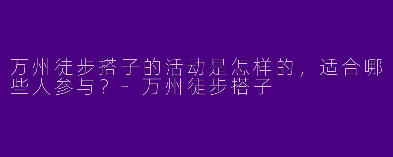 万州徒步搭子的活动是怎样的,适合哪些人参与?