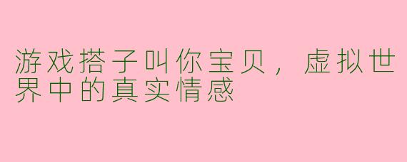 游戏搭子叫你宝贝，虚拟世界中的真实情感