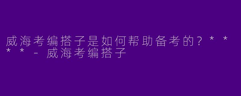 威海考编搭子是如何帮助备考的?****