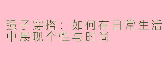 强子穿搭：如何在日常生活中展现个性与时尚