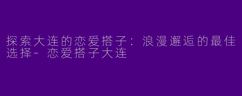 探索大连的恋爱搭子：浪漫邂逅的最佳选择