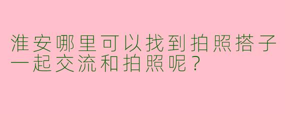 淮安哪里可以找到拍照搭子一起交流和拍照呢?