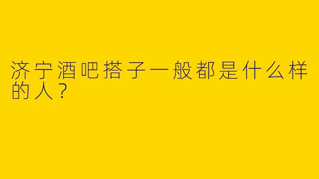 济宁酒吧搭子一般都是什么样的人?