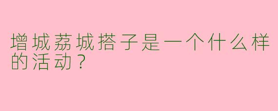 增城荔城搭子是一个什么样的活动？