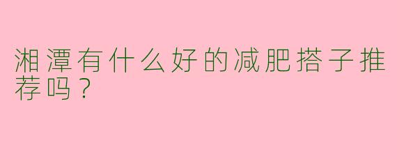 湘潭有什么好的减肥搭子推荐吗?