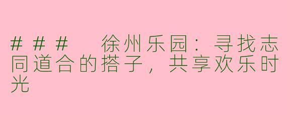 ### 徐州乐园：寻找志同道合的搭子，共享欢乐时光