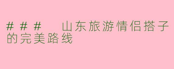 ### 山东旅游情侣搭子的完美路线